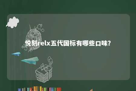 悦刻relx五代国标有哪些口味？ 